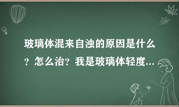 玻璃体混来自浊的原因是什么？怎么治？我是玻璃体轻度混浊，但我觉得眼睛里东西很多，我觉得我是中度，快要发