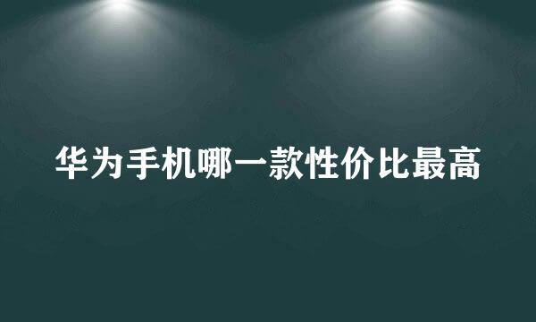 华为手机哪一款性价比最高