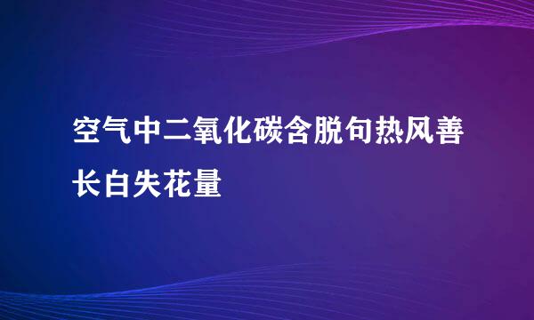 空气中二氧化碳含脱句热风善长白失花量