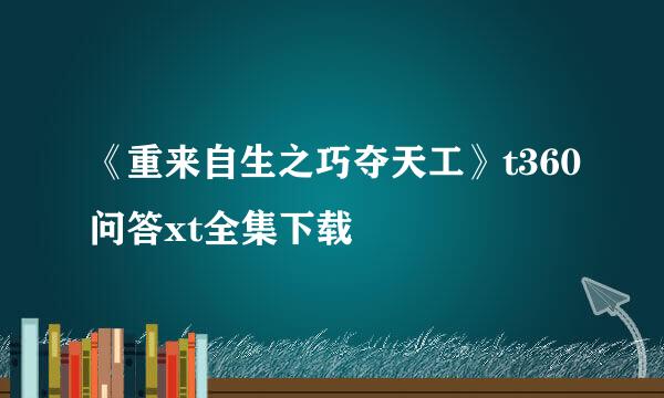 《重来自生之巧夺天工》t360问答xt全集下载