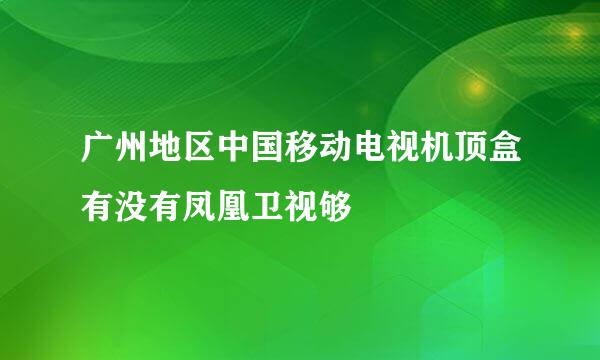 广州地区中国移动电视机顶盒有没有凤凰卫视够