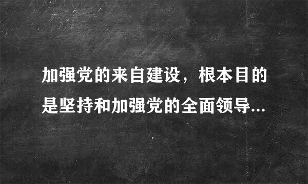 加强党的来自建设，根本目的是坚持和加强党的全面领导，为推进中国特色社会主义事业提供坚强保证。中国共产党是中国特色社会主义.宣着吧..