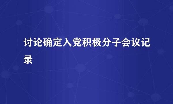 讨论确定入党积极分子会议记录