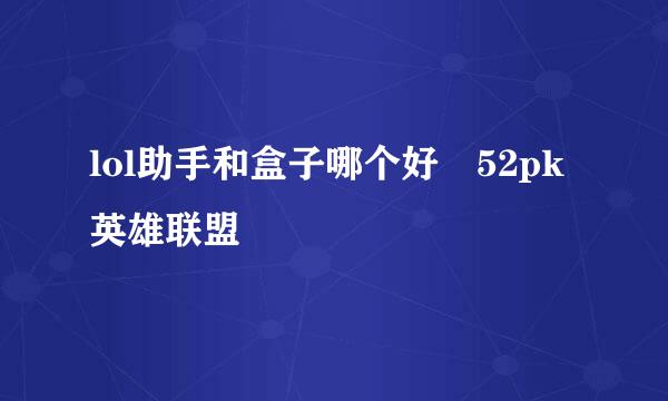 lol助手和盒子哪个好 52pk英雄联盟