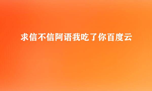 求信不信阿语我吃了你百度云