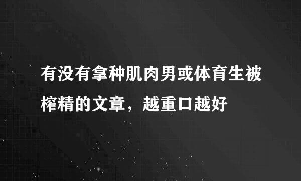 有没有拿种肌肉男或体育生被榨精的文章，越重口越好