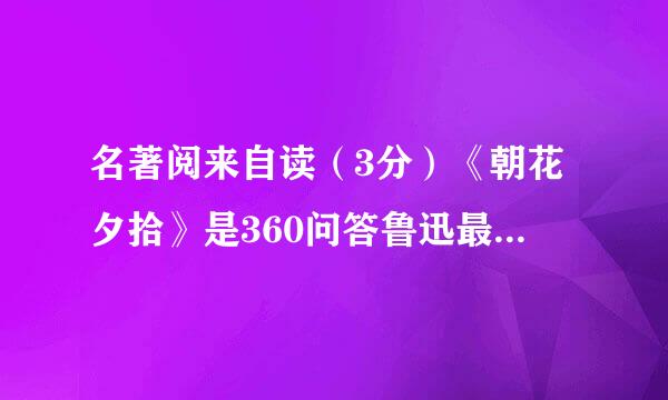 名著阅来自读（3分）《朝花夕拾》是360问答鲁迅最初在《莽原》发表时，题为           &nbs...