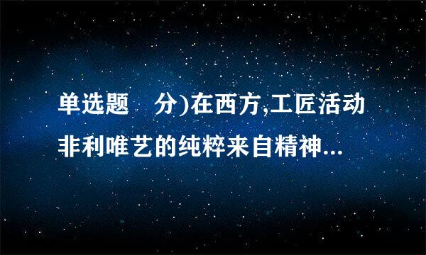 单选题 分)在西方,工匠活动非利唯艺的纯粹来自精神建立起来是在( )