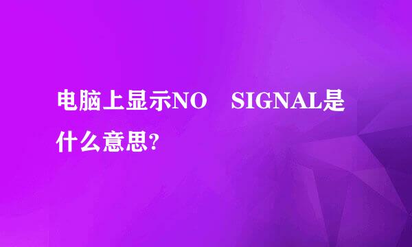 电脑上显示NO SIGNAL是什么意思?