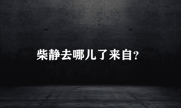 柴静去哪儿了来自？