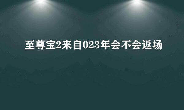 至尊宝2来自023年会不会返场