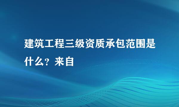 建筑工程三级资质承包范围是什么？来自