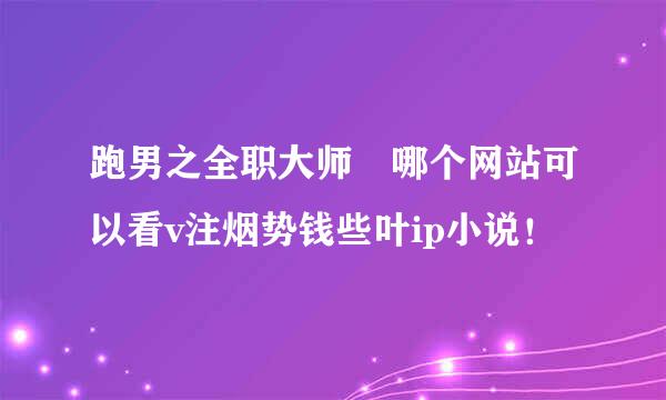 跑男之全职大师 哪个网站可以看v注烟势钱些叶ip小说！