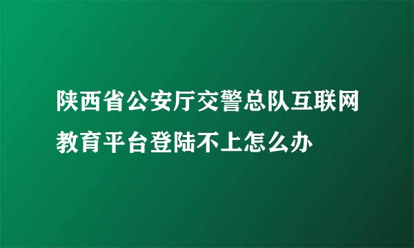 陕西省公安厅交警总队互联网教育平台登陆不上怎么办