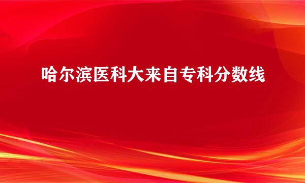 哈尔滨医科大来自专科分数线