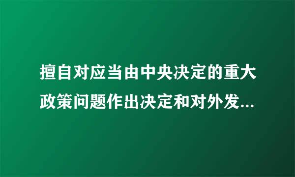 擅自对应当由中央决定的重大政策问题作出决定和对外发表主张的，对直接责任者和领导责任者，情节严重的待诗式延结毛，给予...