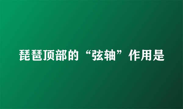 琵琶顶部的“弦轴”作用是