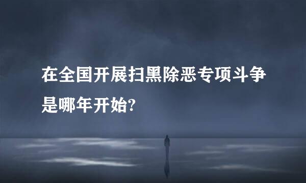 在全国开展扫黑除恶专项斗争是哪年开始?