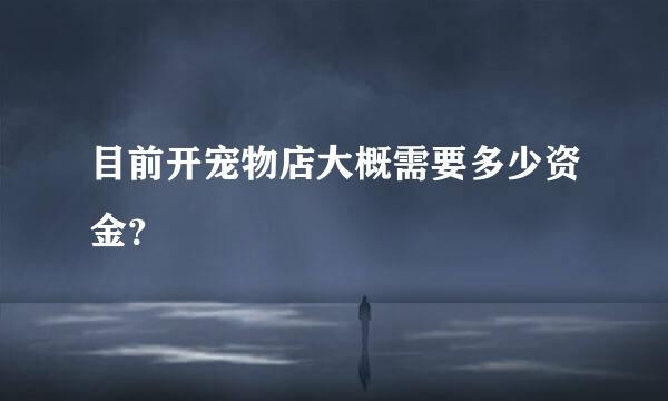 目前开宠物店大概需要多少资金？