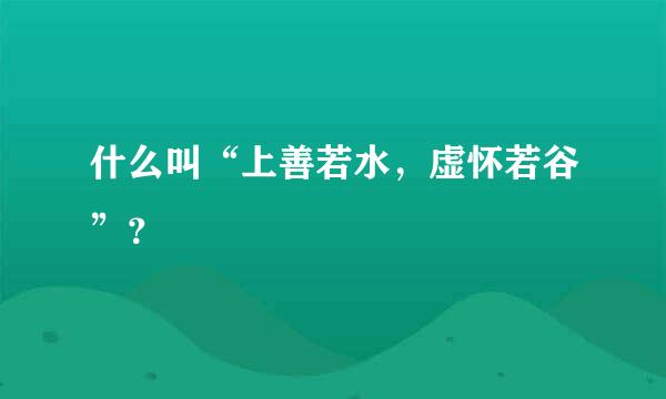 什么叫“上善若水，虚怀若谷”？