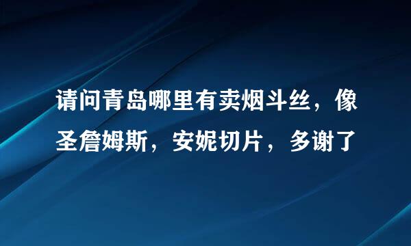 请问青岛哪里有卖烟斗丝，像圣詹姆斯，安妮切片，多谢了