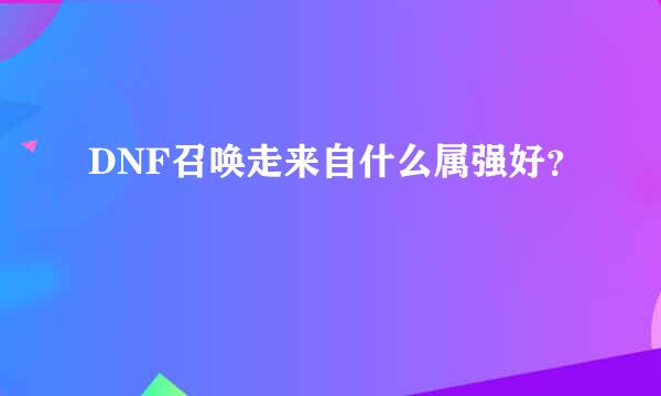 DNF召唤走来自什么属强好？