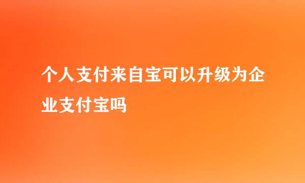 个人支付来自宝可以升级为企业支付宝吗