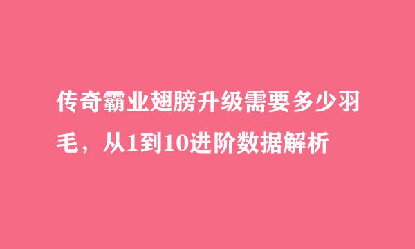 传奇霸业翅膀升级需要多少羽毛，从1到10进阶数据解析