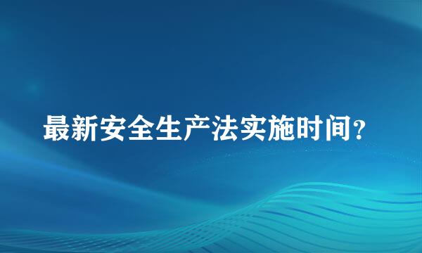 最新安全生产法实施时间？