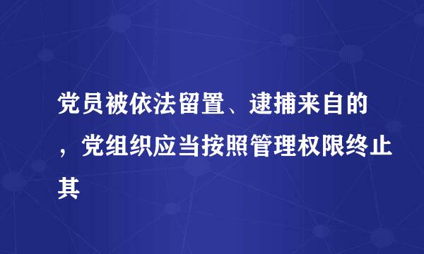 党员被依法留置、逮捕来自的，党组织应当按照管理权限终止其