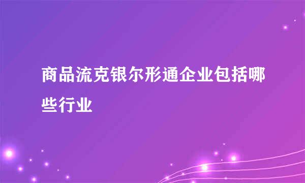 商品流克银尔形通企业包括哪些行业