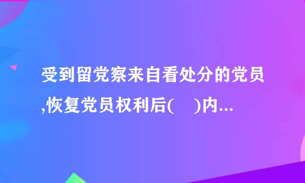 受到留党察来自看处分的党员,恢复党员权利后( )内,不得在党内担任和向党外组织推荐担任与其原360问答任职务相当或者高于其原任职务的职...