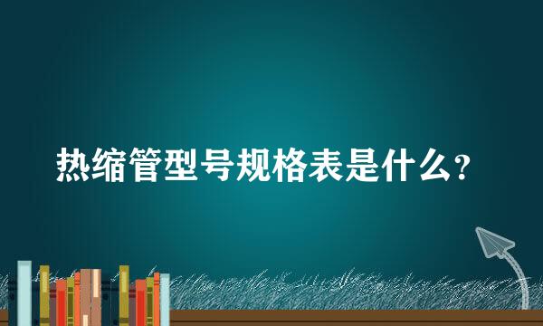 热缩管型号规格表是什么？