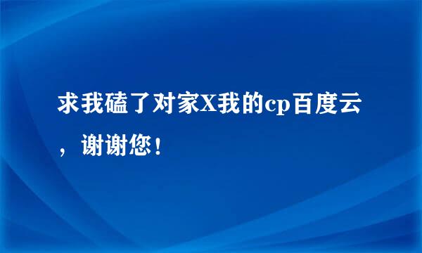 求我磕了对家X我的cp百度云，谢谢您！