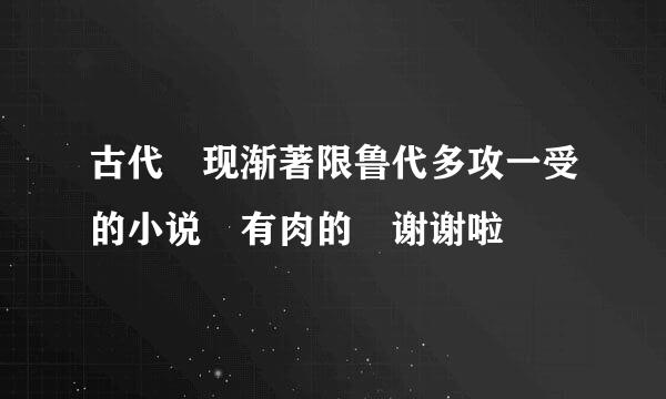 古代 现渐著限鲁代多攻一受的小说 有肉的 谢谢啦