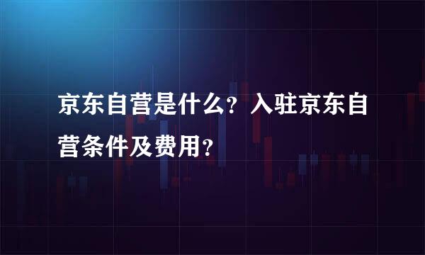 京东自营是什么？入驻京东自营条件及费用？