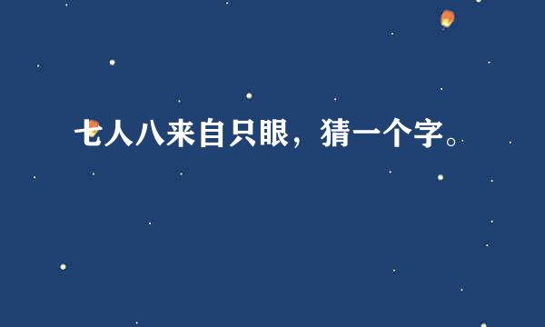 七人八来自只眼，猜一个字。