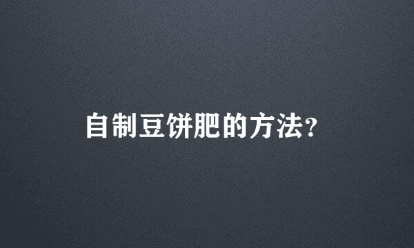 自制豆饼肥的方法？